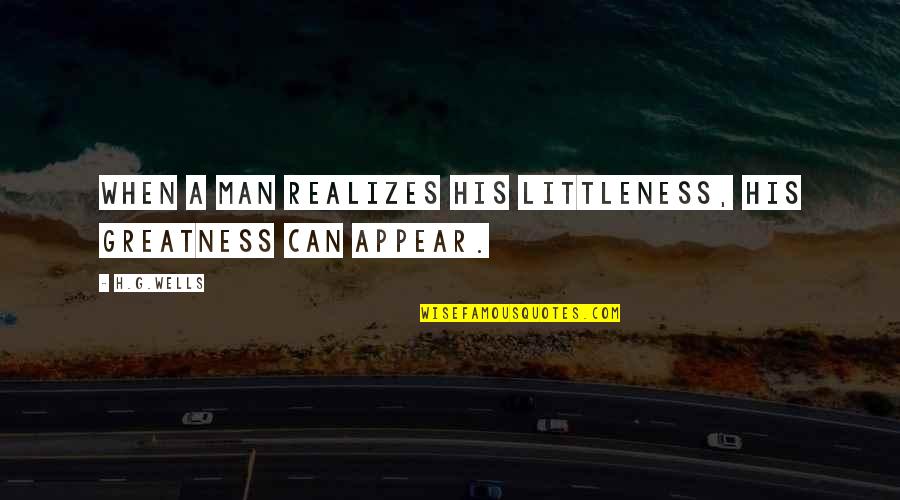 Headbutted And Choked Quotes By H.G.Wells: When a man realizes his littleness, his greatness