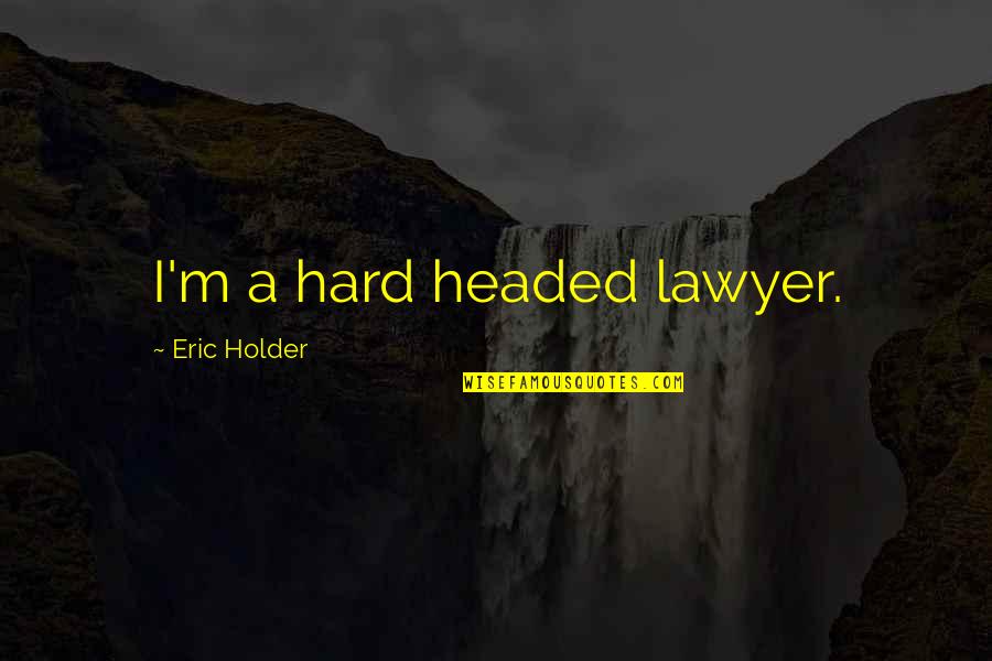 Headed Quotes By Eric Holder: I'm a hard headed lawyer.