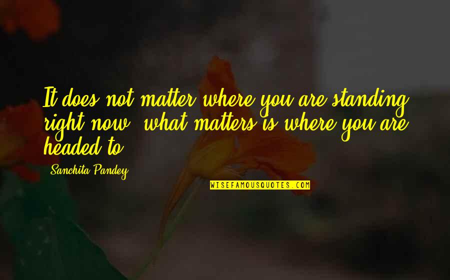 Headed Quotes By Sanchita Pandey: It does not matter where you are standing