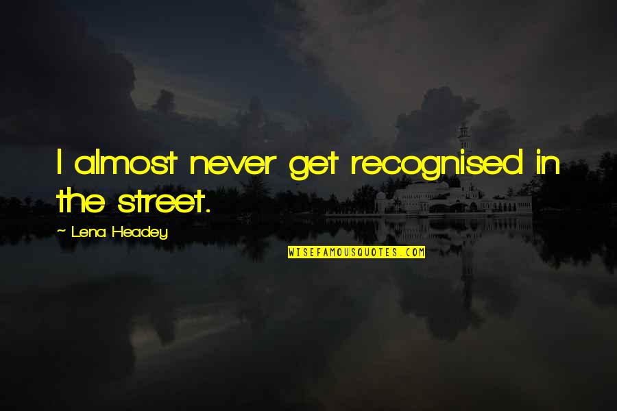 Headey Quotes By Lena Headey: I almost never get recognised in the street.