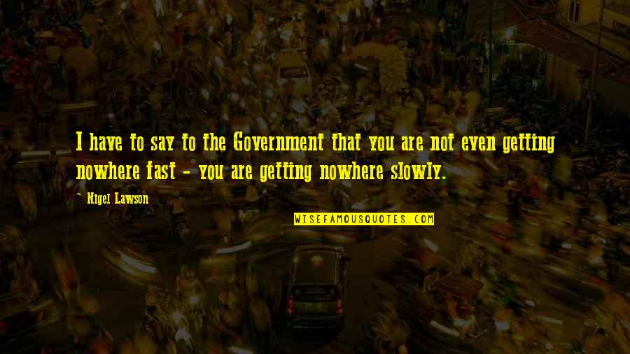 Heading East Quotes By Nigel Lawson: I have to say to the Government that Heading East Quotes By Nigel Lawson: I have to say to the Government that