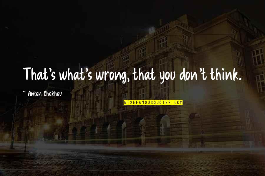 Headlamps For Hunting Quotes By Anton Chekhov: That's what's wrong, that you don't think.