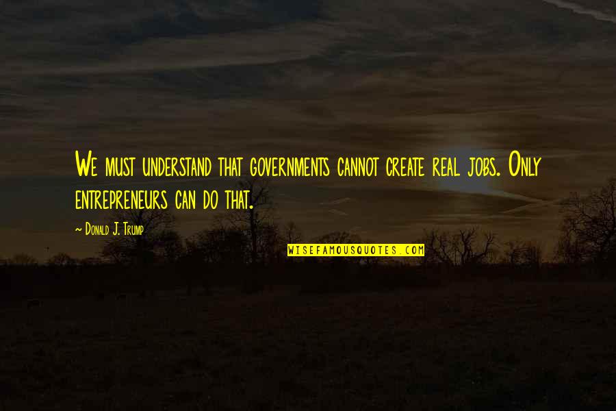 Headlands Center Quotes By Donald J. Trump: We must understand that governments cannot create real Headlands Center Quotes By Donald J. Trump: We must understand that governments cannot create real