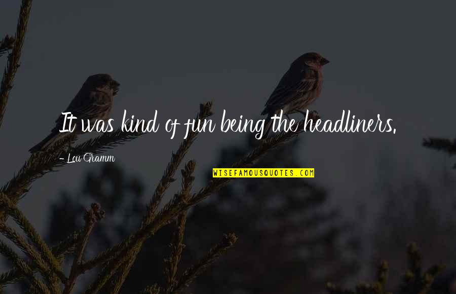 Headliners Quotes By Lou Gramm: It was kind of fun being the headliners. Headliners Quotes By Lou Gramm: It was kind of fun being the headliners.