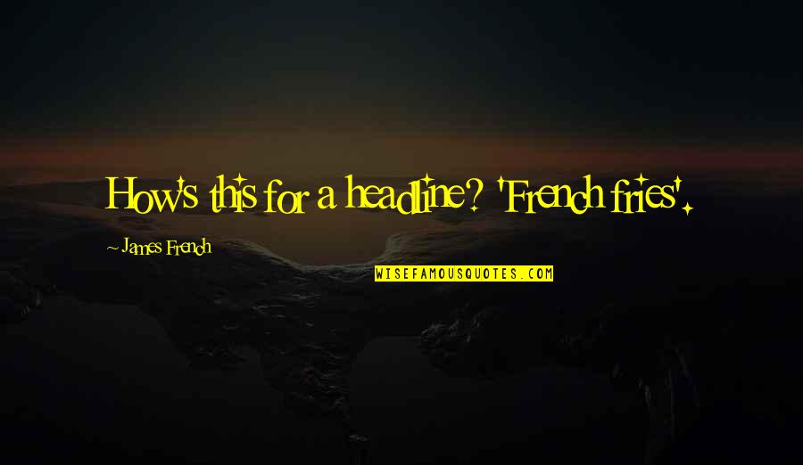 Headlines In Quotes By James French: How's this for a headline? 'French fries'. Headlines In Quotes By James French: How's this for a headline? 'French fries'.