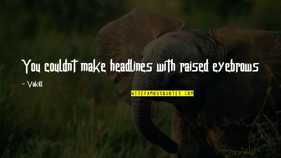 Headlines In Quotes By Vakill: You couldnt make headlines with raised eyebrows
