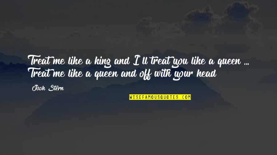 Head'll Quotes By Josh Stern: Treat me like a king and I'll treat