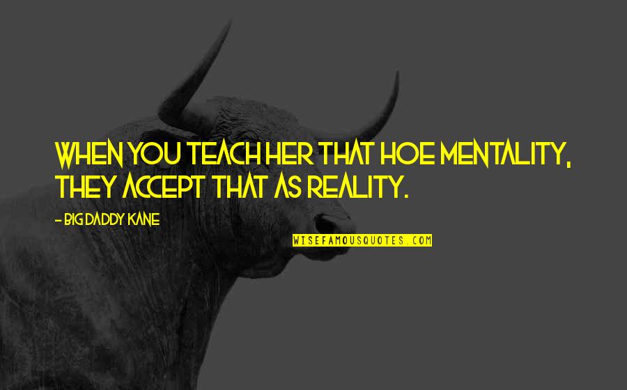 Headm Quotes By Big Daddy Kane: When you teach her that hoe mentality, they Headm Quotes By Big Daddy Kane: When you teach her that hoe mentality, they