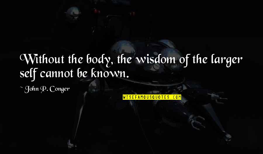 Headstand Quotes By John P. Conger: Without the body, the wisdom of the larger