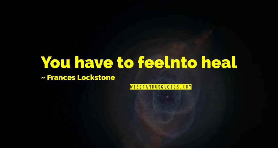 Heal Quotes By Frances Lockstone: You have to feelnto heal Heal Quotes By Frances Lockstone: You have to feelnto heal