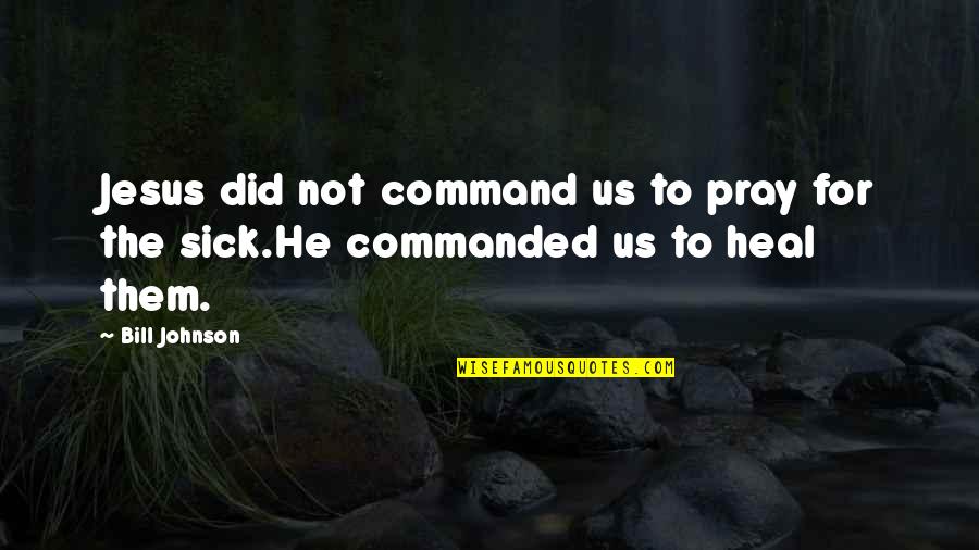 Heal The Sick Quotes By Bill Johnson: Jesus did not command us to pray for