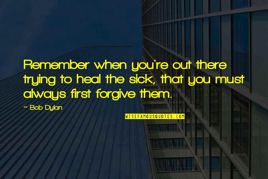 Heal The Sick Quotes By Bob Dylan: Remember when you're out there trying to heal Heal The Sick Quotes By Bob Dylan: Remember when you're out there trying to heal