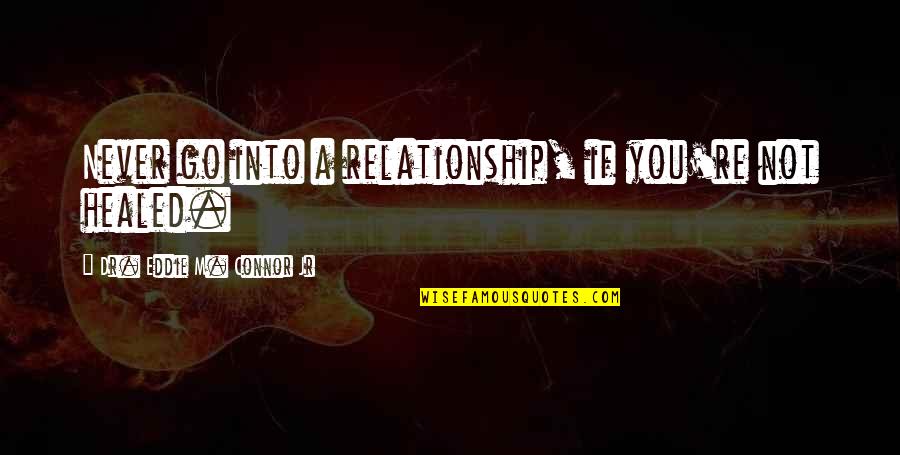 Healed Relationship Quotes By Dr. Eddie M. Connor Jr: Never go into a relationship, if you're not Healed Relationship Quotes By Dr. Eddie M. Connor Jr: Never go into a relationship, if you're not
