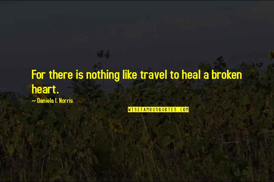 Healing A Broken Heart Quotes By Daniela I. Norris: For there is nothing like travel to heal