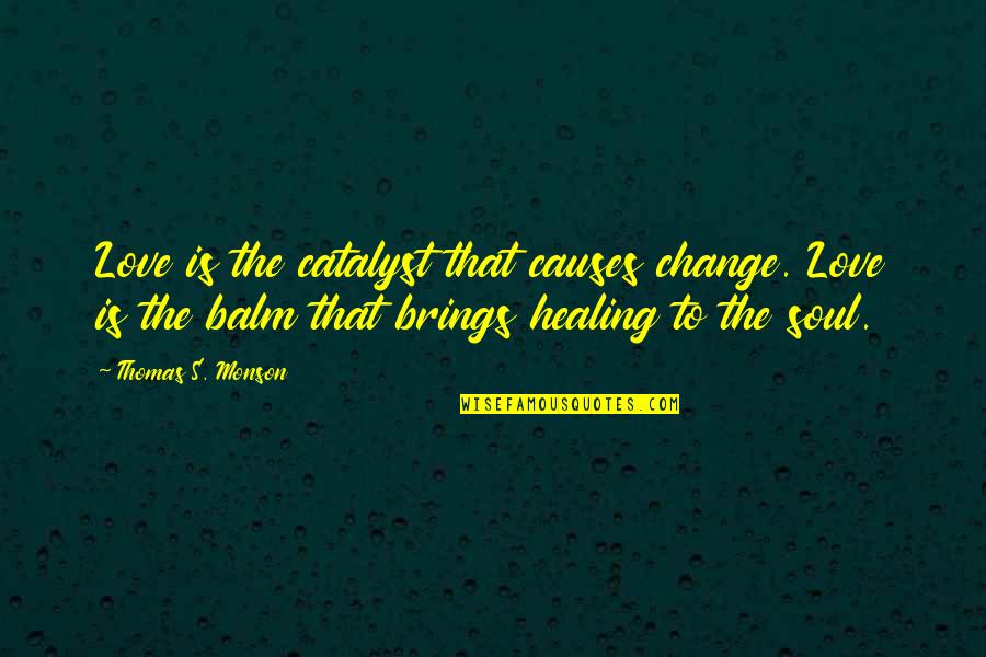 Healing Balm Quotes By Thomas S. Monson: Love is the catalyst that causes change. Love Healing Balm Quotes By Thomas S. Monson: Love is the catalyst that causes change. Love