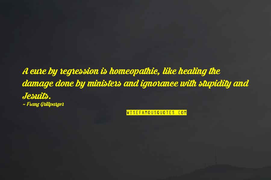 Healing Ignorance Quotes By Franz Grillparzer: A cure by regression is homeopathic, like healing Healing Ignorance Quotes By Franz Grillparzer: A cure by regression is homeopathic, like healing