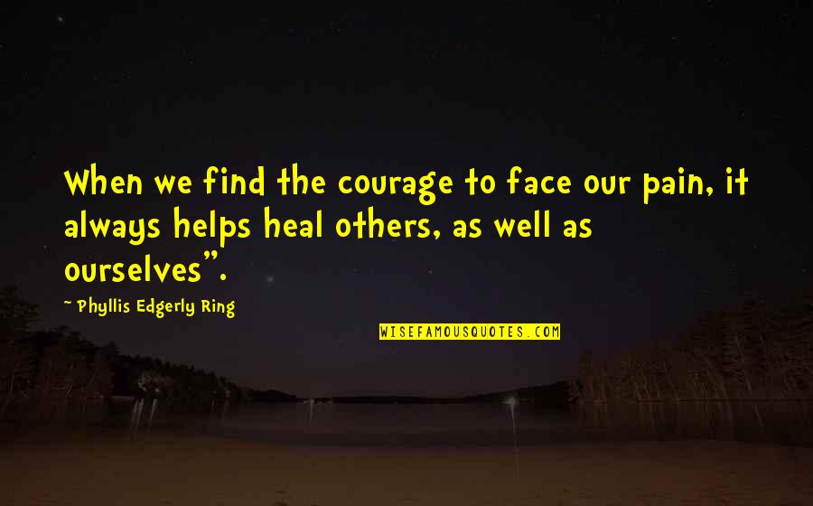 Healing Ourselves Quotes By Phyllis Edgerly Ring: When we find the courage to face our Healing Ourselves Quotes By Phyllis Edgerly Ring: When we find the courage to face our