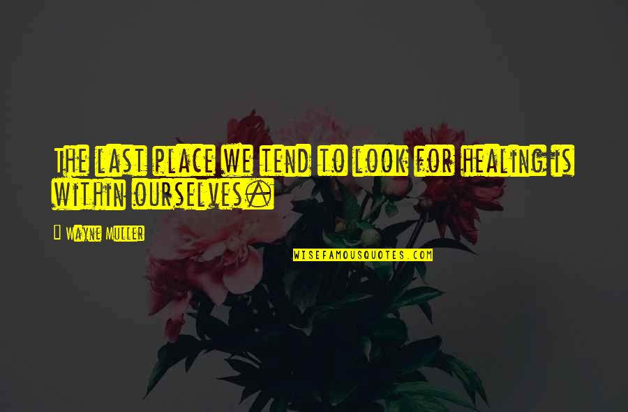 Healing Ourselves Quotes By Wayne Muller: The last place we tend to look for