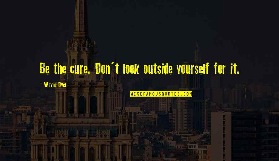 Healing Yourself Quotes By Wayne Dyer: Be the cure. Don't look outside yourself for