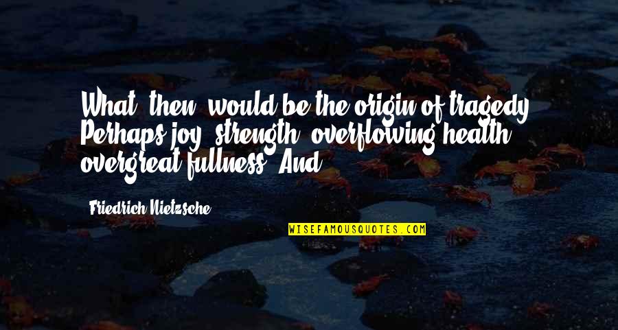 Health And Strength Quotes By Friedrich Nietzsche: What, then, would be the origin of tragedy? Health And Strength Quotes By Friedrich Nietzsche: What, then, would be the origin of tragedy?