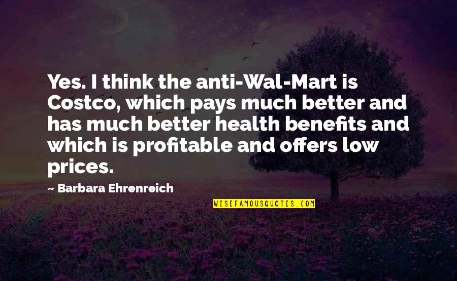 Health Benefits Quotes By Barbara Ehrenreich: Yes. I think the anti-Wal-Mart is Costco, which Health Benefits Quotes By Barbara Ehrenreich: Yes. I think the anti-Wal-Mart is Costco, which