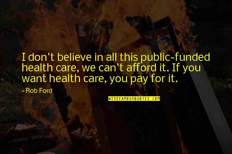 Health Care For All Quotes By Rob Ford: I don't believe in all this public-funded health Health Care For All Quotes By Rob Ford: I don't believe in all this public-funded health