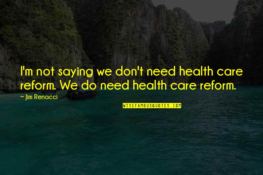 Health Care Reform Quotes By Jim Renacci: I'm not saying we don't need health care