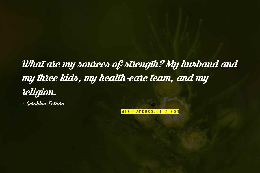 Health Care Team Quotes By Geraldine Ferraro: What are my sources of strength? My husband