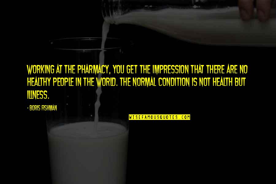 Health Condition Quotes By Boris Fishman: Working at the pharmacy, you get the impression