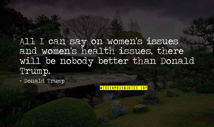 Health Issues Quotes By Donald Trump: All I can say on women's issues and