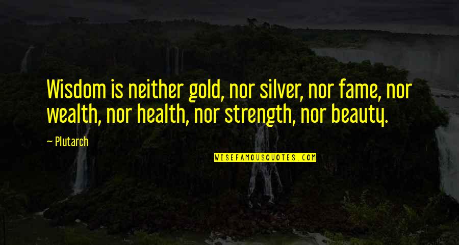 Health Vs Wealth Quotes By Plutarch: Wisdom is neither gold, nor silver, nor fame,