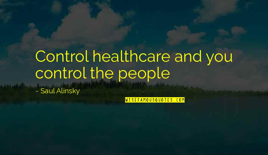 Healthcare Quotes By Saul Alinsky: Control healthcare and you control the people