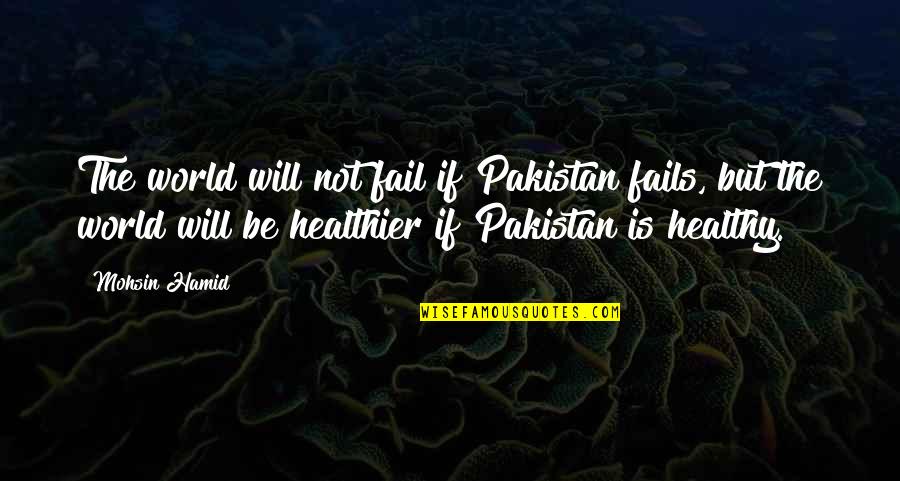 Healthier Quotes By Mohsin Hamid: The world will not fail if Pakistan fails,