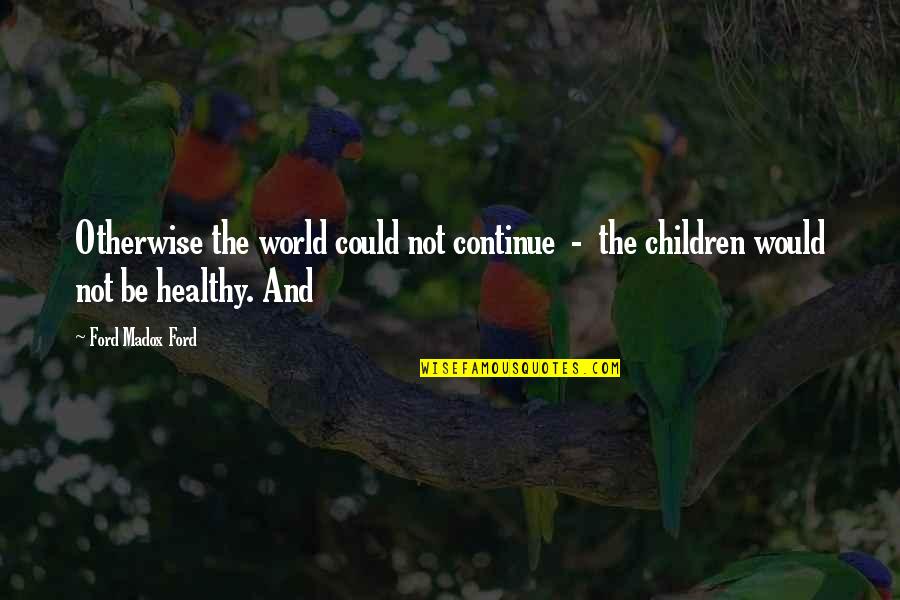Healthy Children Quotes By Ford Madox Ford: Otherwise the world could not continue - the
