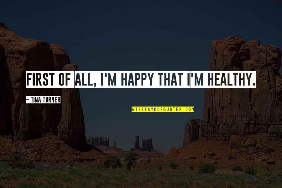 Healthy Happy Quotes By Tina Turner: First of all, I'm happy that I'm healthy. Healthy Happy Quotes By Tina Turner: First of all, I'm happy that I'm healthy.