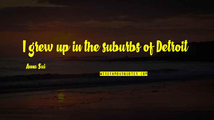 Healthy Is Delicious Quotes By Anna Sui: I grew up in the suburbs of Detroit. Healthy Is Delicious Quotes By Anna Sui: I grew up in the suburbs of Detroit.