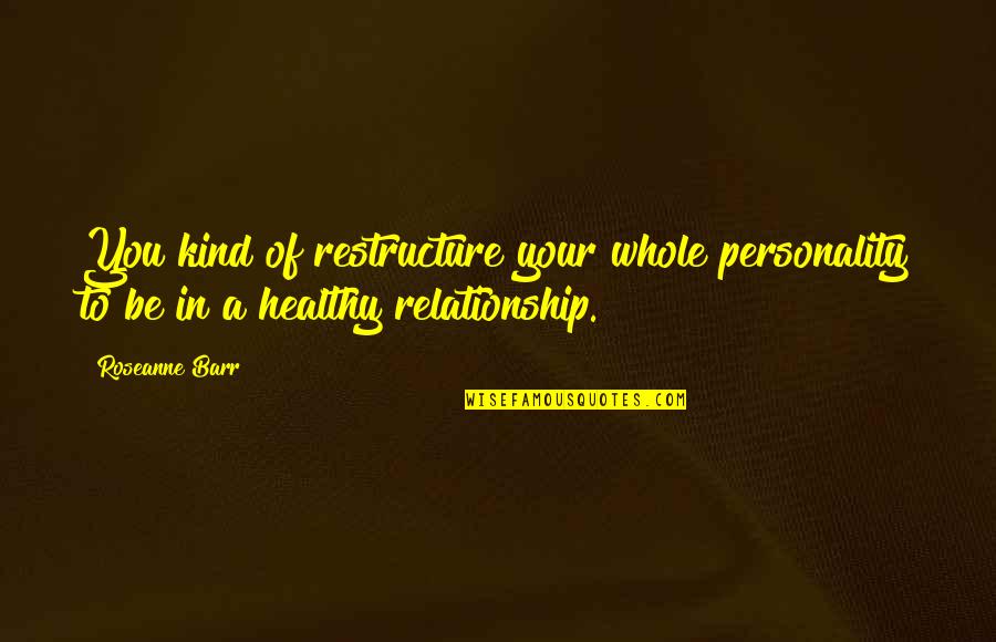 Healthy Relationship Quotes By Roseanne Barr: You kind of restructure your whole personality to