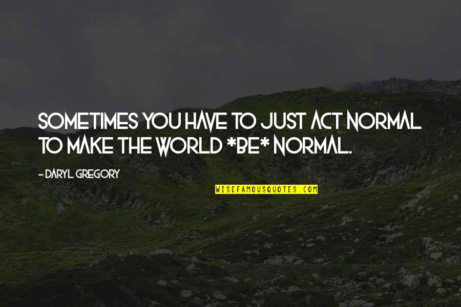 Heandi Quotes By Daryl Gregory: Sometimes you have to just act normal to