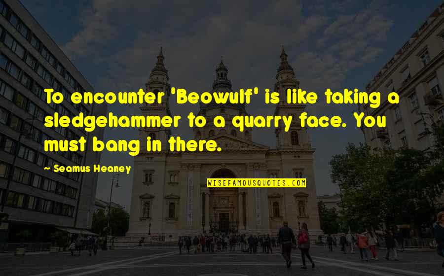 Heaney Quotes By Seamus Heaney: To encounter 'Beowulf' is like taking a sledgehammer Heaney Quotes By Seamus Heaney: To encounter 'Beowulf' is like taking a sledgehammer