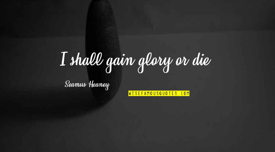 Heaney Quotes By Seamus Heaney: I shall gain glory or die. Heaney Quotes By Seamus Heaney: I shall gain glory or die.