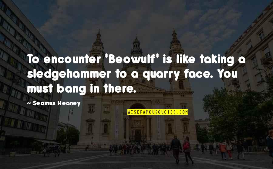 Heaney's Quotes By Seamus Heaney: To encounter 'Beowulf' is like taking a sledgehammer