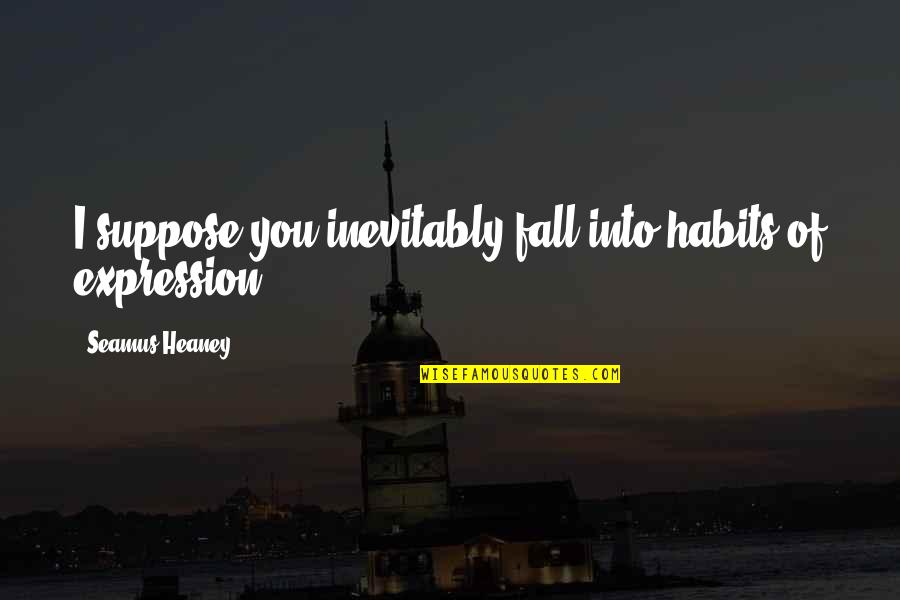 Heaney's Quotes By Seamus Heaney: I suppose you inevitably fall into habits of