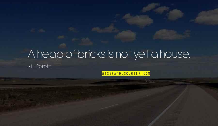 Heap Quotes By I.L. Peretz: A heap of bricks is not yet a