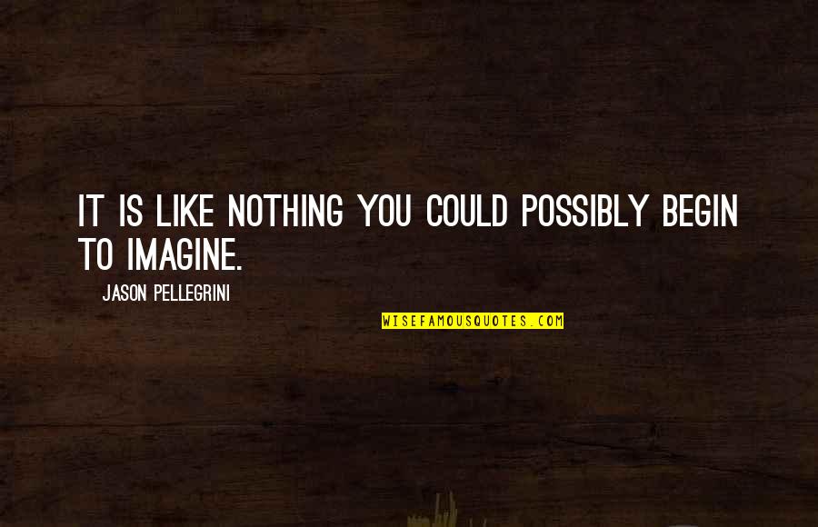 Heaphy Trust Quotes By Jason Pellegrini: It is like nothing you could possibly begin Heaphy Trust Quotes By Jason Pellegrini: It is like nothing you could possibly begin