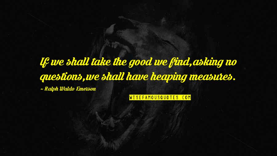 Heaping Quotes By Ralph Waldo Emerson: If we shall take the good we find,asking