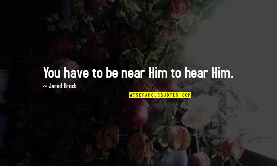Hear From God Quotes By Jared Brock: You have to be near Him to hear Hear From God Quotes By Jared Brock: You have to be near Him to hear