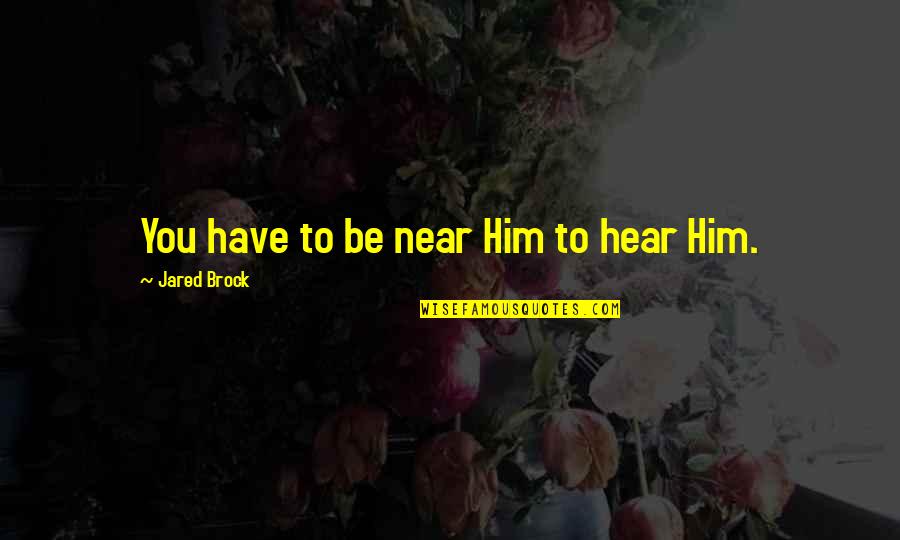 Hear Him Quotes By Jared Brock: You have to be near Him to hear Hear Him Quotes By Jared Brock: You have to be near Him to hear