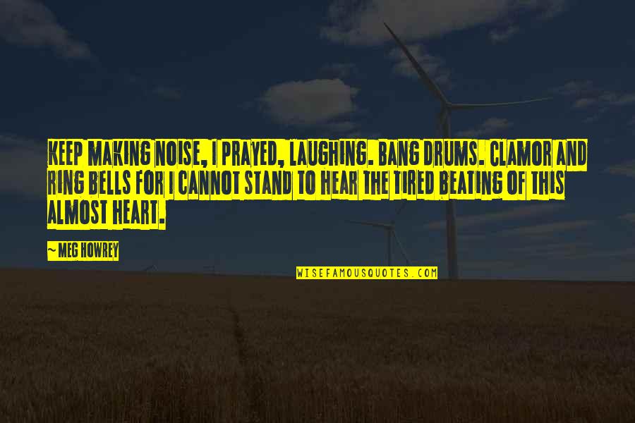 Hear My Heart Beating Quotes By Meg Howrey: Keep making noise, I prayed, laughing. Bang drums.