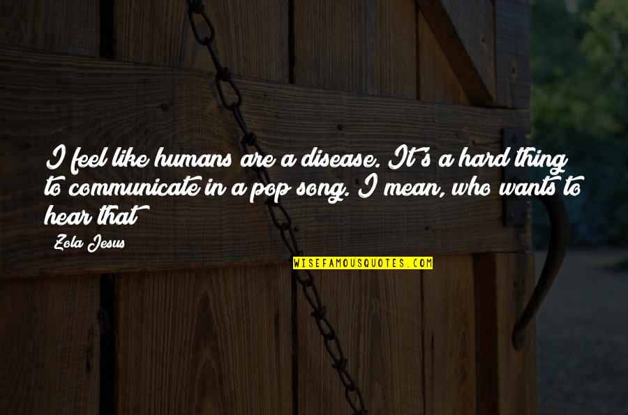 Hear Song Quotes By Zola Jesus: I feel like humans are a disease. It's