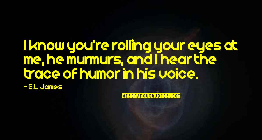 Hear Your Voice Quotes By E.L. James: I know you're rolling your eyes at me,